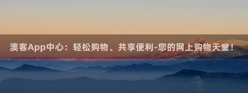 澳客App中心：轻松购物、共享便利-您的网上购物天堂！
