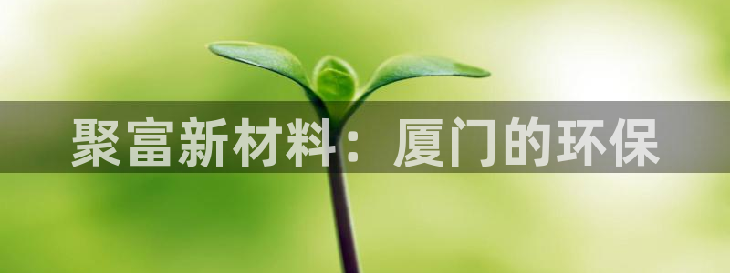 U8国际环保：聚富新材料：厦门的环保